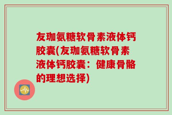 友珈氨糖软骨素液体钙胶囊(友珈氨糖软骨素液体钙胶囊:健康骨骼的理想选择) 友珈氨糖软骨素液体钙胶囊(友珈氨糖软骨素液体钙胶囊:健康骨骼的理想选择)