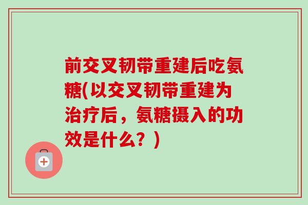 前交叉韧带重建后吃氨糖(以交叉韧带重建为治疗后，氨糖摄入的功效是什么？)
