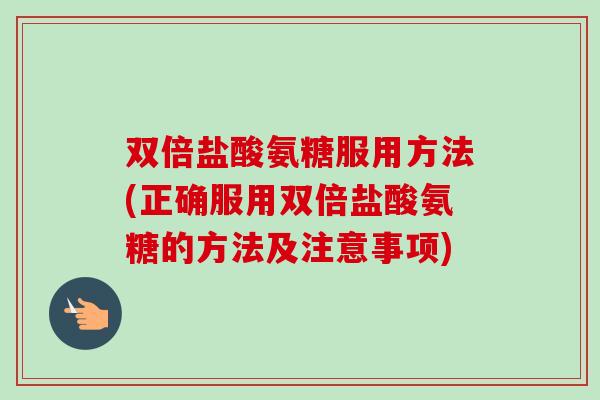 双倍盐酸氨糖服用方法(正确服用双倍盐酸氨糖的方法及注意事项)