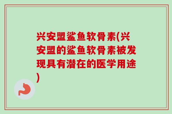 兴安盟鲨鱼软骨素(兴安盟的鲨鱼软骨素被发现具有潜在的医学用途)