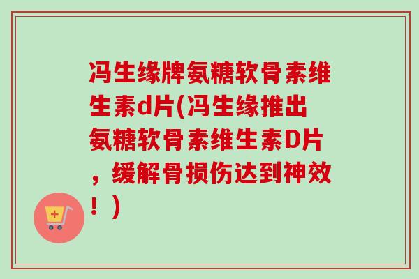 冯生缘牌氨糖软骨素维生素d片(冯生缘推出氨糖软骨素维生素D片,缓解骨损伤达到神效!) 冯生缘牌氨糖软骨素维生素d片(冯生缘推出氨糖软骨素维生素D片,缓解骨损伤达到神效!)