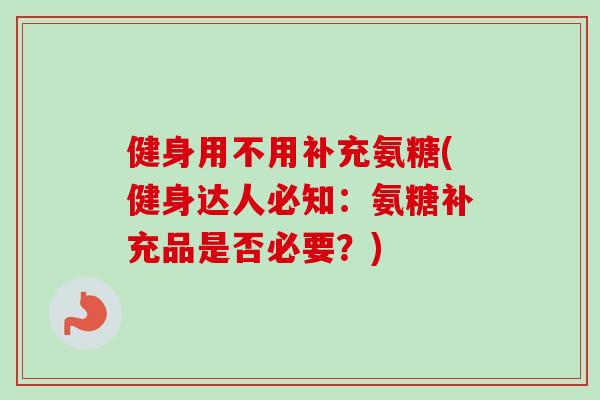 健身用不用补充氨糖(健身达人必知：氨糖补充品是否必要？)