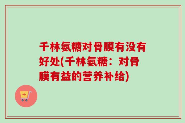 千林氨糖对骨膜有没有好处(千林氨糖：对骨膜有益的营养补给)