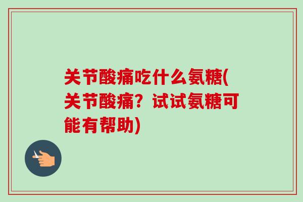 关节酸痛吃什么氨糖(关节酸痛?试试氨糖可能有帮助) 关节酸痛吃什么氨糖(关节酸痛?试试氨糖可能有帮助)