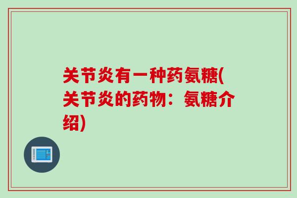 关节炎有一种药氨糖(关节炎的药物：氨糖介绍)