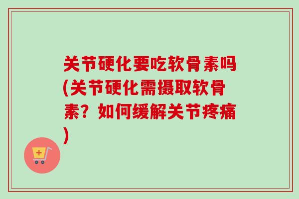关节硬化要吃软骨素吗(关节硬化需摄取软骨素？如何缓解关节疼痛)