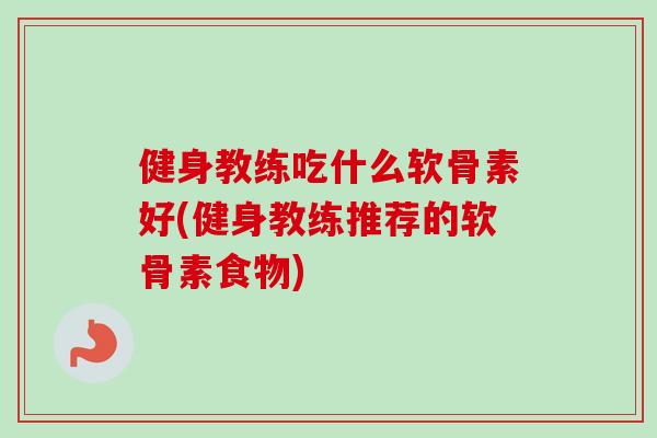 健身教练吃什么软骨素好(健身教练推荐的软骨素食物) 健身教练吃什么软骨素好(健身教练推荐的软骨素食物)