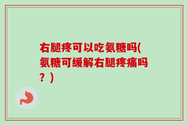 右腿疼可以吃氨糖吗(氨糖可缓解右腿疼痛吗？)