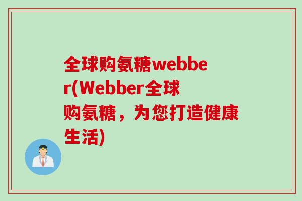 全球购氨糖webber(Webber全球购氨糖,为您打造健康生活) 全球购氨糖webber(Webber全球购氨糖,为您打造健康生活)