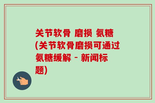 关节软骨 磨损 氨糖(关节软骨磨损可通过氨糖缓解 - 新闻标题)