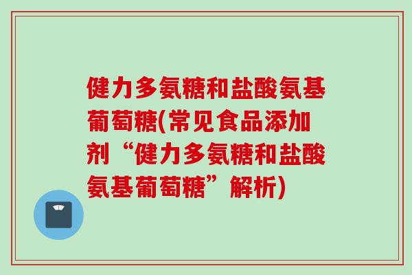 健力多氨糖和盐酸氨基葡萄糖(常见食品添加剂“健力多氨糖和盐酸氨基葡萄糖”解析)