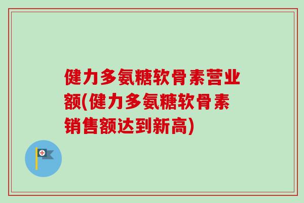 健力多氨糖软骨素营业额(健力多氨糖软骨素销售额达到新高)