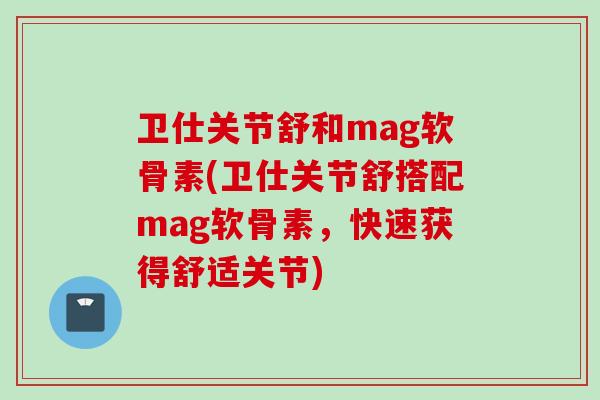卫仕关节舒和mag软骨素(卫仕关节舒搭配mag软骨素，快速获得舒适关节)