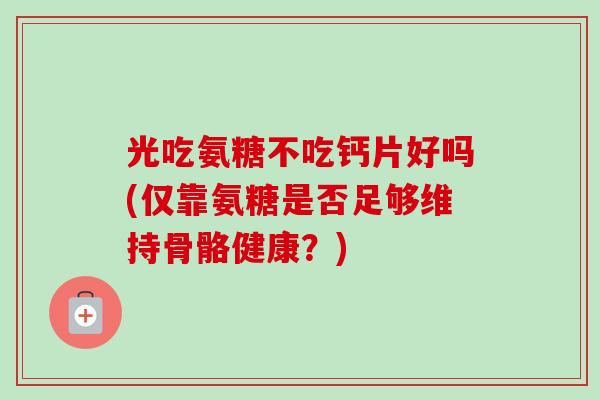 光吃氨糖不吃钙片好吗(仅靠氨糖是否足够维持骨骼健康？)