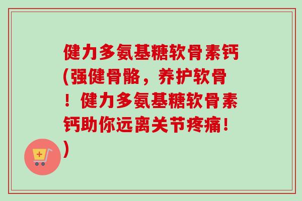 健力多氨基糖软骨素钙(强健骨骼，养护软骨！健力多氨基糖软骨素钙助你远离关节疼痛！)