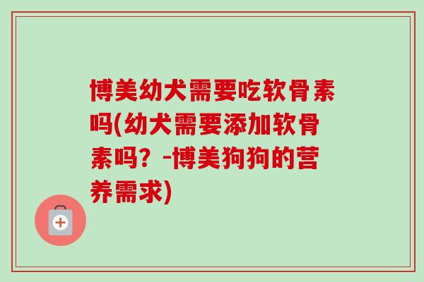 博美幼犬需要吃软骨素吗(幼犬需要添加软骨素吗？-博美狗狗的营养需求)