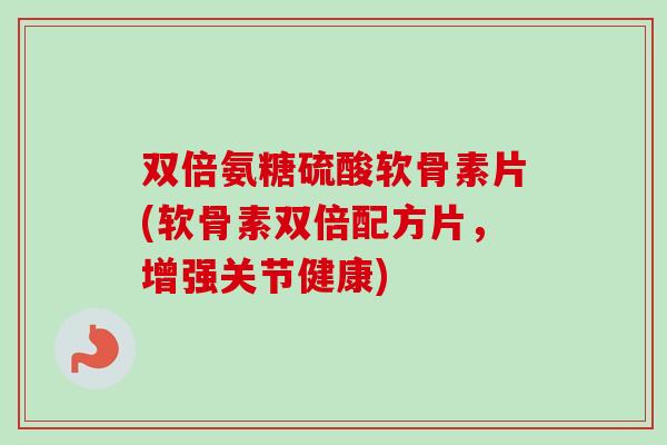 双倍氨糖硫酸软骨素片(软骨素双倍配方片,增强关节健康) 双倍氨糖硫酸软骨素片(软骨素双倍配方片,增强关节健康)