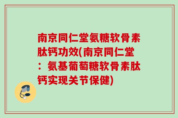 南京同仁堂氨糖软骨素肽钙功效(南京同仁堂：氨基葡萄糖软骨素肽钙实现关节保健)
