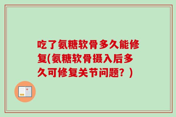 吃了氨糖软骨多久能修复(氨糖软骨摄入后多久可修复关节问题？)