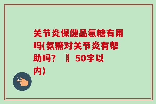 关节炎保健品氨糖有用吗(氨糖对关节炎有帮助吗？ – 50字以内)