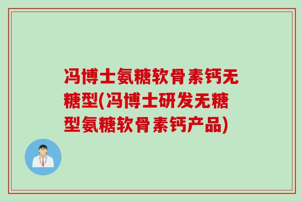冯博士氨糖软骨素钙无糖型(冯博士研发无糖型氨糖软骨素钙产品)