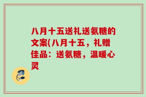 八月十五送礼送氨糖的文案(八月十五，礼赠佳品：送氨糖，温暖心灵