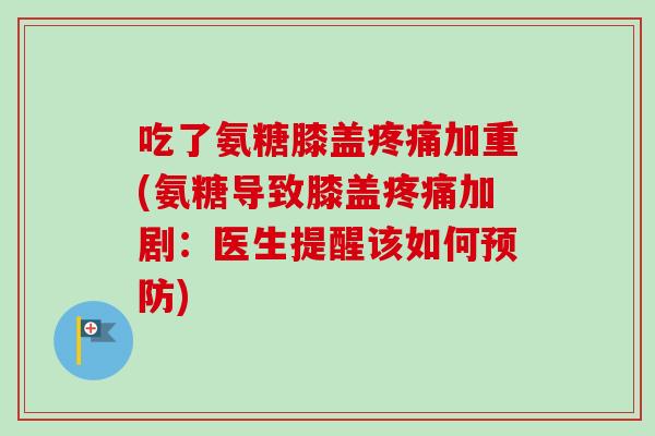 吃了氨糖膝盖疼痛加重(氨糖导致膝盖疼痛加剧：医生提醒该如何预防)