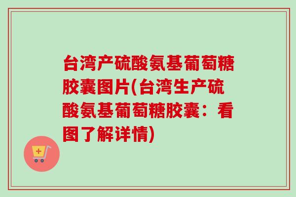台湾产硫酸氨基葡萄糖胶囊图片(台湾生产硫酸氨基葡萄糖胶囊：看图了解详情)