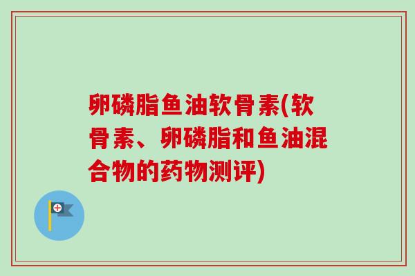 卵磷脂鱼油软骨素(软骨素、卵磷脂和鱼油混合物的药物测评)
