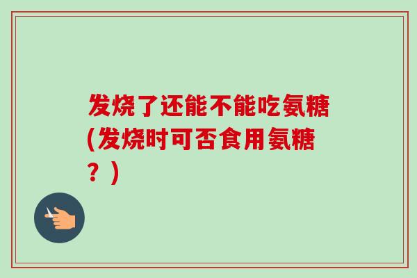 发烧了还能不能吃氨糖(发烧时可否食用氨糖？)