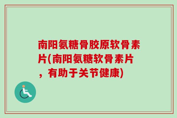 南阳氨糖骨胶原软骨素片(南阳氨糖软骨素片，有助于关节健康)