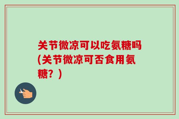 关节微凉可以吃氨糖吗(关节微凉可否食用氨糖？)