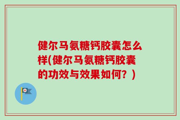 健尔马氨糖钙胶囊怎么样(健尔马氨糖钙胶囊的功效与效果如何？)