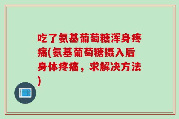 吃了氨基葡萄糖浑身疼痛(氨基葡萄糖摄入后身体疼痛，求解决方法)
