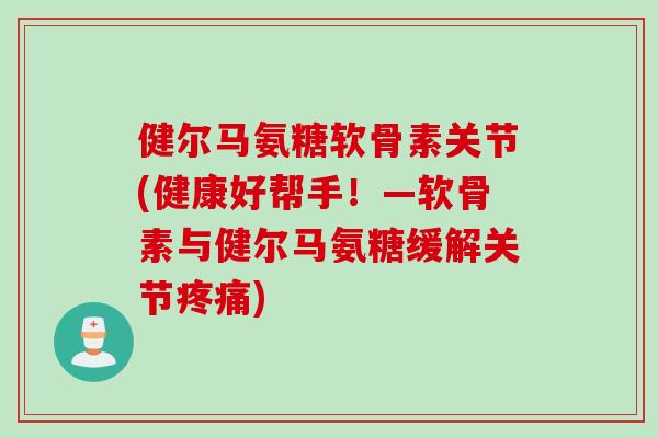 健尔马氨糖软骨素关节(健康好帮手!—软骨素与健尔马氨糖缓解关节) 健尔马氨糖软骨素关节(健康好帮手!—软骨素与健尔马氨糖缓解关节)