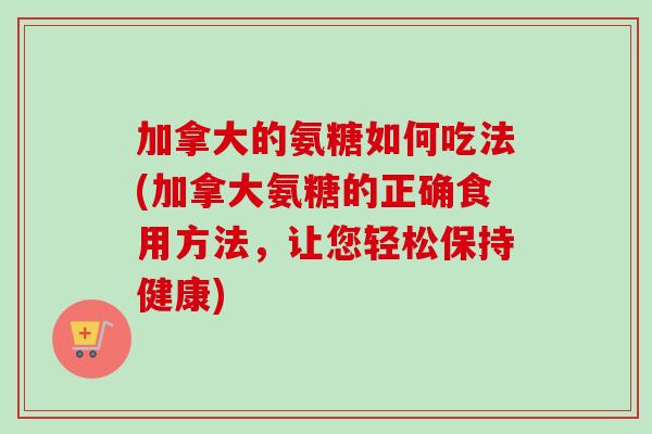 加拿大的氨糖如何吃法(加拿大氨糖的正确食用方法，让您轻松保持健康)