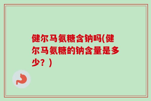 健尔马氨糖含钠吗(健尔马氨糖的钠含量是多少？)