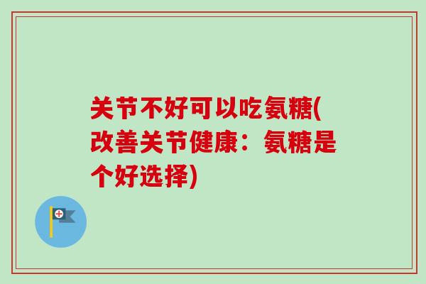 关节不好可以吃氨糖(改善关节健康：氨糖是个好选择)