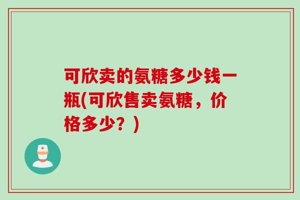 可欣卖的氨糖多少钱一瓶(可欣售卖氨糖，价格多少？)