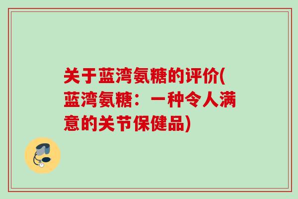 关于蓝湾氨糖的评价(蓝湾氨糖:一种令人满意的关节保健品) 关于蓝湾氨糖的评价(蓝湾氨糖:一种令人满意的关节保健品)