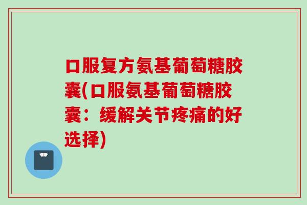 口服复方氨基葡萄糖胶囊(口服氨基葡萄糖胶囊：缓解关节疼痛的好选择)