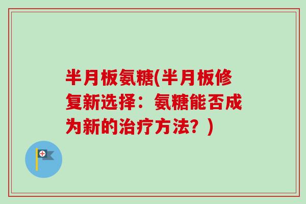 半月板氨糖(半月板修复新选择：氨糖能否成为新的治疗方法？)