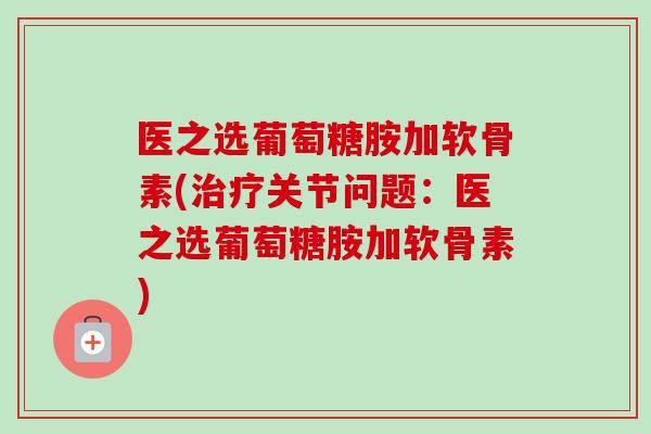 医之选葡萄糖胺加软骨素(治疗关节问题：医之选葡萄糖胺加软骨素)