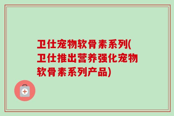 卫仕宠物软骨素系列(卫仕推出营养强化宠物软骨素系列产品)