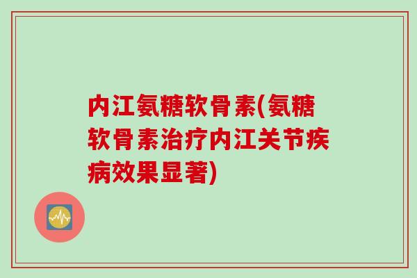 内江氨糖软骨素(氨糖软骨素治疗内江关节疾病效果显著)