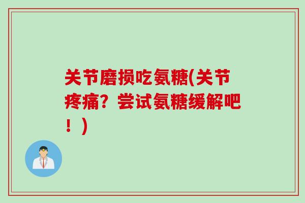 关节磨损吃氨糖(关节疼痛？尝试氨糖缓解吧！)