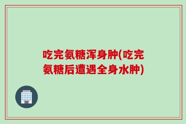 吃完氨糖浑身肿(吃完氨糖后遭遇全身水肿)