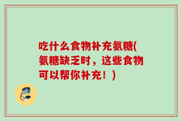 吃什么食物补充氨糖(氨糖缺乏时，这些食物可以帮你补充！)