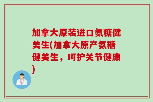 加拿大原装进口氨糖健美生(加拿大原产氨糖健美生，呵护关节健康)