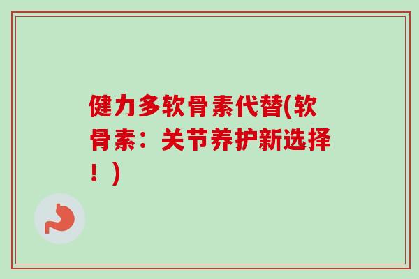 健力多软骨素代替(软骨素：关节养护新选择！)